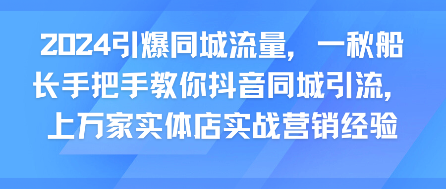 2024引爆同城流量，一秋船长手把手教你抖音同城引流，上万家实体店实战营销经验
