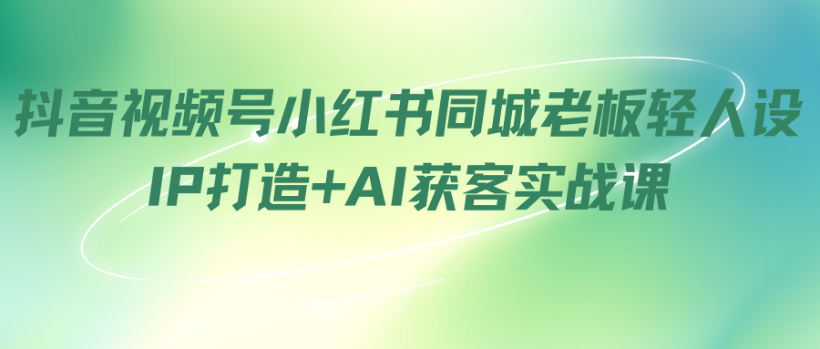 抖音视频号小红书同城老板轻人设IP打造+AI获客实战课