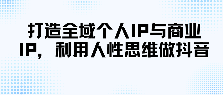 打造全域个人IP与商业IP，利用人性思维做抖音