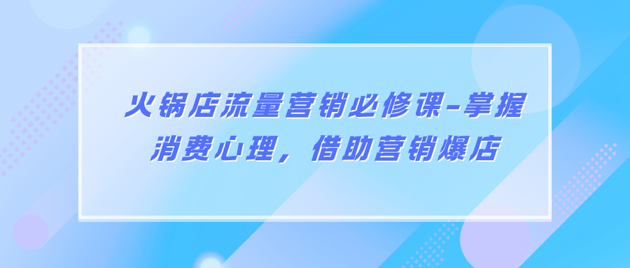 火锅店流量营销必修课-掌握消费心理，借助营销爆店
