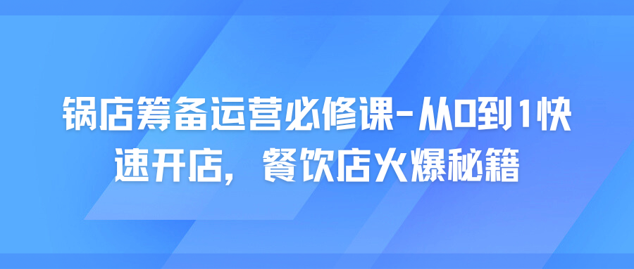 火锅店筹备运营必修课-从0到1快速开店，餐饮店火爆秘籍